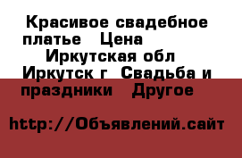Красивое свадебное платье › Цена ­ 15 000 - Иркутская обл., Иркутск г. Свадьба и праздники » Другое   